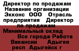 Директор по продажам › Название организации ­ Экконс, ООО › Отрасль предприятия ­ Директор по продажам › Минимальный оклад ­ 120 000 - Все города Работа » Вакансии   . Адыгея респ.,Адыгейск г.